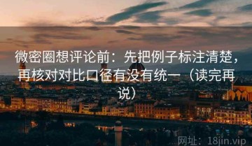 微密圈想评论前：先把例子标注清楚，再核对对比口径有没有统一（读完再说）