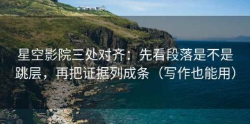 星空影院三处对齐：先看段落是不是跳层，再把证据列成条（写作也能用）