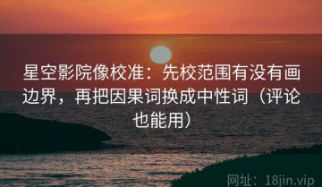 星空影院像校准：先校范围有没有画边界，再把因果词换成中性词（评论也能用）