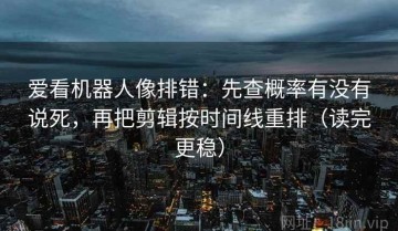 爱看机器人像排错：先查概率有没有说死，再把剪辑按时间线重排（读完更稳）