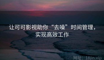 让可可影视助你“去噪”时间管理，实现高效工作