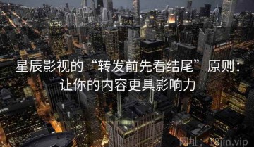 星辰影视的“转发前先看结尾”原则：让你的内容更具影响力