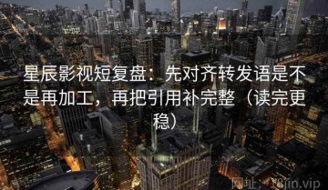 星辰影视短复盘：先对齐转发语是不是再加工，再把引用补完整（读完更稳）