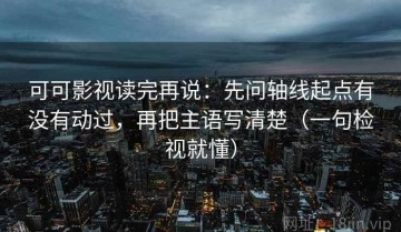 可可影视读完再说：先问轴线起点有没有动过，再把主语写清楚（一句检视就懂）