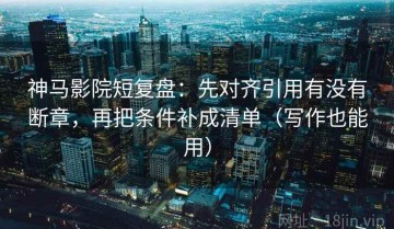 神马影院短复盘：先对齐引用有没有断章，再把条件补成清单（写作也能用）