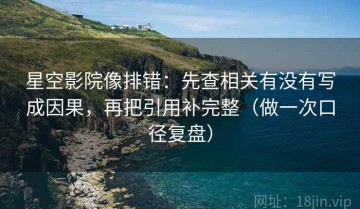星空影院像排错：先查相关有没有写成因果，再把引用补完整（做一次口径复盘）