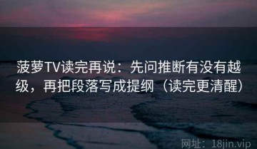 菠萝TV读完再说：先问推断有没有越级，再把段落写成提纲（读完更清醒）