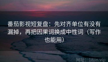 番茄影视短复盘：先对齐单位有没有漏掉，再把因果词换成中性词（写作也能用）