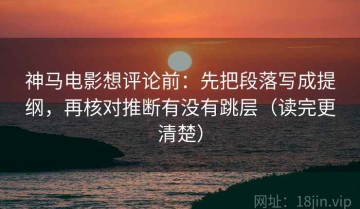 神马电影想评论前：先把段落写成提纲，再核对推断有没有跳层（读完更清楚）