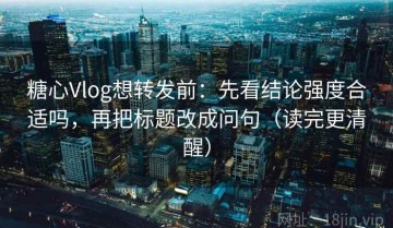 糖心Vlog想转发前：先看结论强度合适吗，再把标题改成问句（读完更清醒）