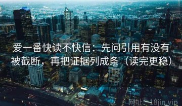 爱一番快读不快信：先问引用有没有被截断，再把证据列成条（读完更稳）