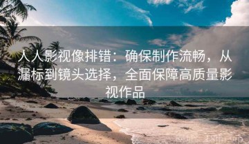 人人影视像排错：确保制作流畅，从漏标到镜头选择，全面保障高质量影视作品