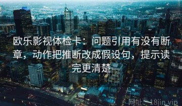 欧乐影视体检卡：问题引用有没有断章，动作把推断改成假设句，提示读完更清楚
