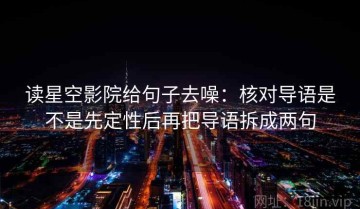 读星空影院给句子去噪：核对导语是不是先定性后再把导语拆成两句