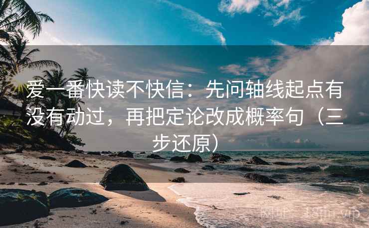 爱一番快读不快信：先问轴线起点有没有动过，再把定论改成概率句（三步还原）