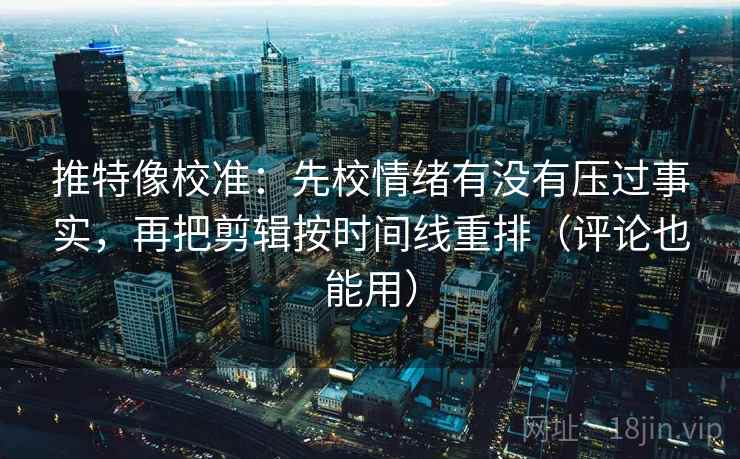 推特像校准：先校情绪有没有压过事实，再把剪辑按时间线重排（评论也能用）