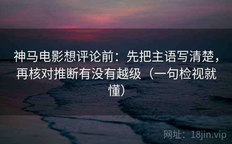 神马电影想评论前：先把主语写清楚，再核对推断有没有越级（一句检视就懂）