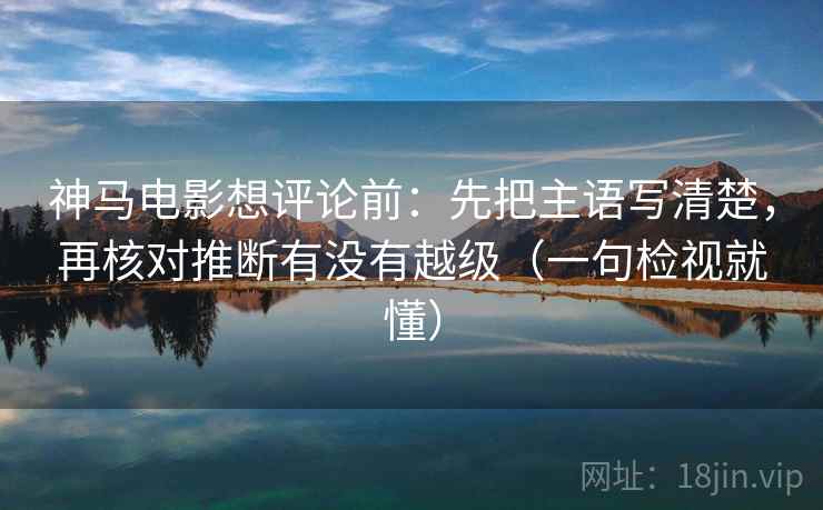 神马电影想评论前：先把主语写清楚，再核对推断有没有越级（一句检视就懂）
