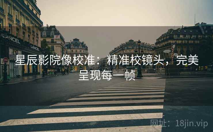 星辰影院像校准：精准校镜头，完美呈现每一帧
