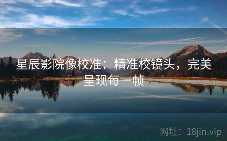 星辰影院像校准：精准校镜头，完美呈现每一帧