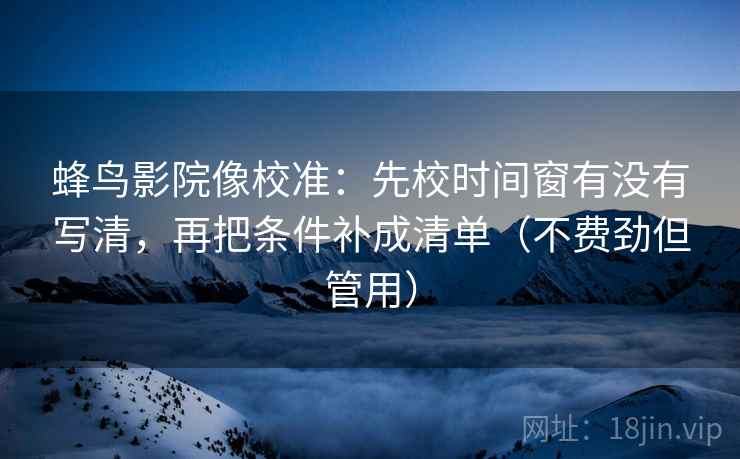 蜂鸟影院像校准：先校时间窗有没有写清，再把条件补成清单（不费劲但管用）