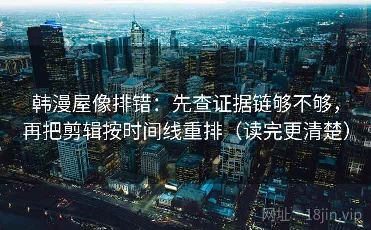 韩漫屋像排错：先查证据链够不够，再把剪辑按时间线重排（读完更清楚）