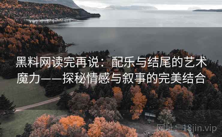 黑料网读完再说：配乐与结尾的艺术魔力——探秘情感与叙事的完美结合