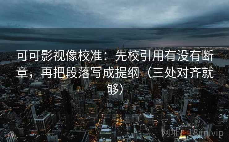 可可影视像校准：先校引用有没有断章，再把段落写成提纲（三处对齐就够）