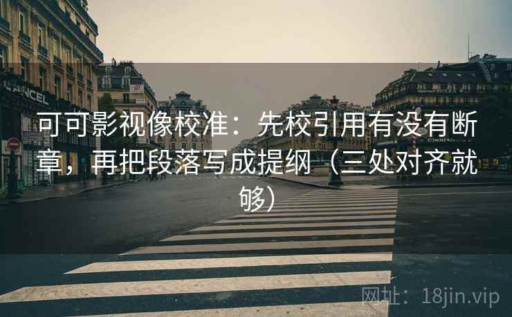 可可影视像校准：先校引用有没有断章，再把段落写成提纲（三处对齐就够）