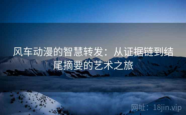 风车动漫的智慧转发：从证据链到结尾摘要的艺术之旅