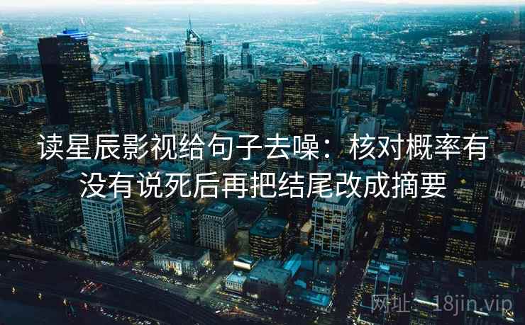 读星辰影视给句子去噪：核对概率有没有说死后再把结尾改成摘要