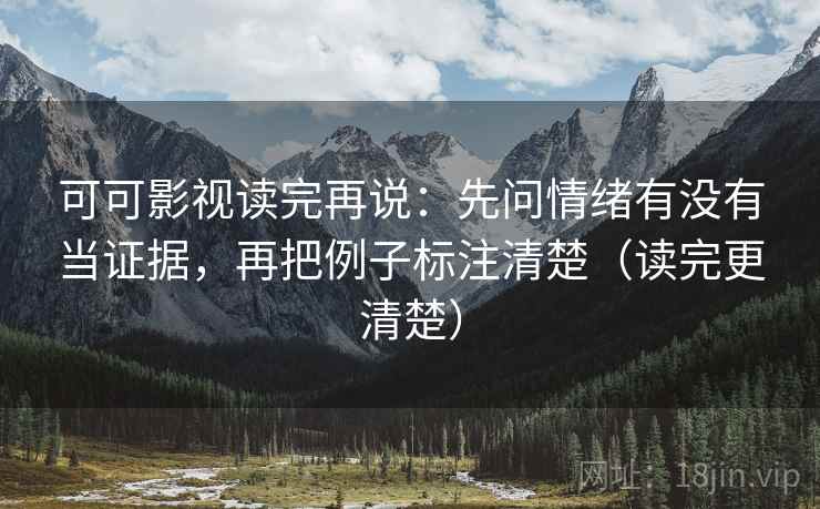 可可影视读完再说：先问情绪有没有当证据，再把例子标注清楚（读完更清楚）