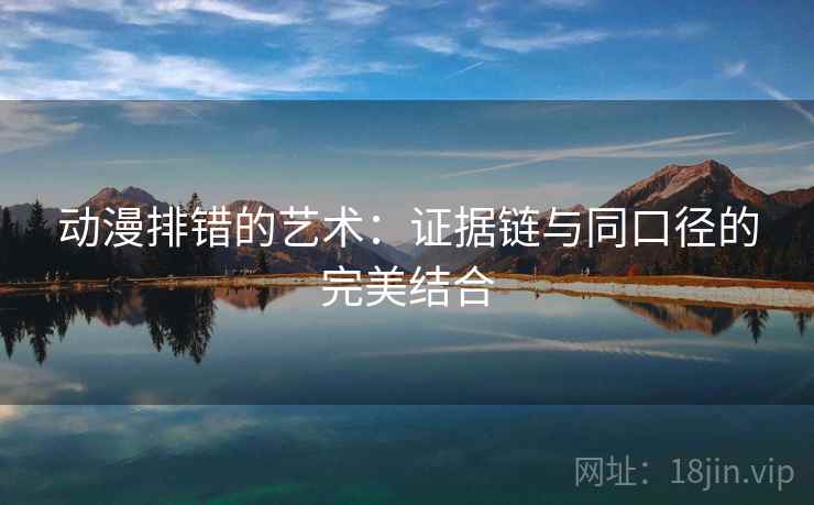 动漫排错的艺术：证据链与同口径的完美结合