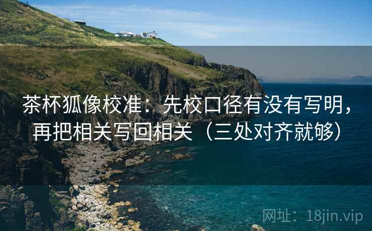 茶杯狐像校准：先校口径有没有写明，再把相关写回相关（三处对齐就够）