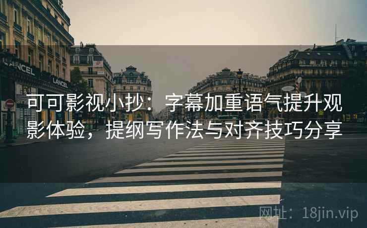 可可影视小抄：字幕加重语气提升观影体验，提纲写作法与对齐技巧分享
