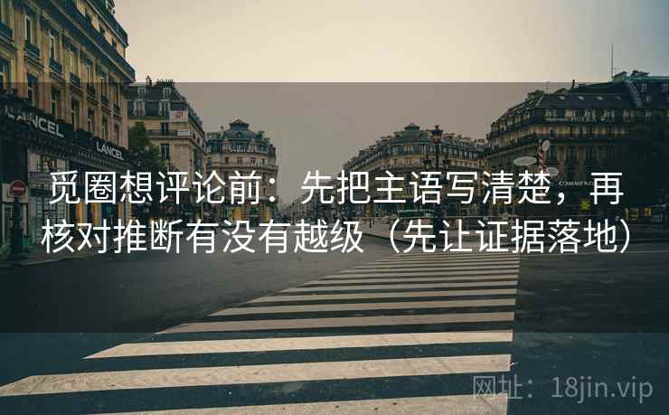 觅圈想评论前：先把主语写清楚，再核对推断有没有越级（先让证据落地）