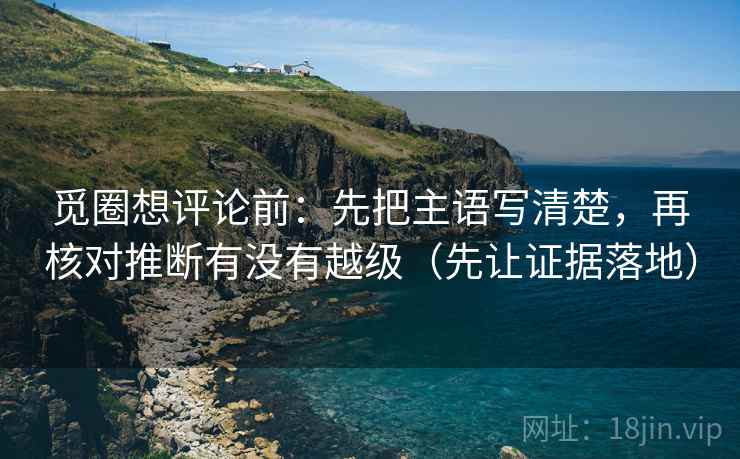 觅圈想评论前：先把主语写清楚，再核对推断有没有越级（先让证据落地）