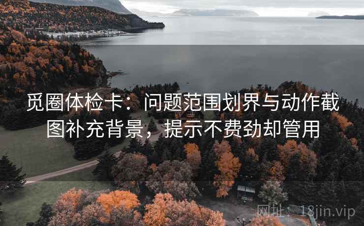 觅圈体检卡：问题范围划界与动作截图补充背景，提示不费劲却管用