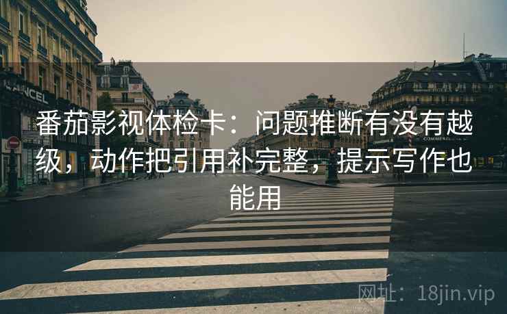 番茄影视体检卡：问题推断有没有越级，动作把引用补完整，提示写作也能用
