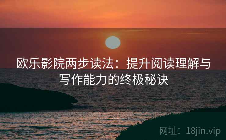 欧乐影院两步读法：提升阅读理解与写作能力的终极秘诀
