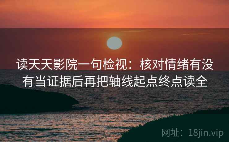 读天天影院一句检视：核对情绪有没有当证据后再把轴线起点终点读全