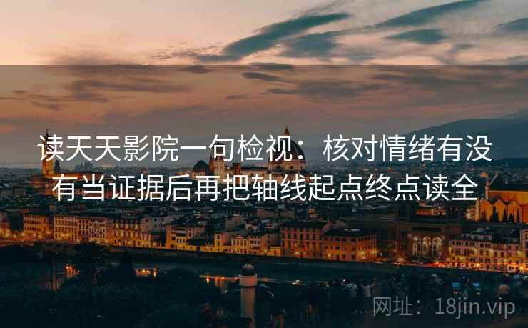 读天天影院一句检视：核对情绪有没有当证据后再把轴线起点终点读全