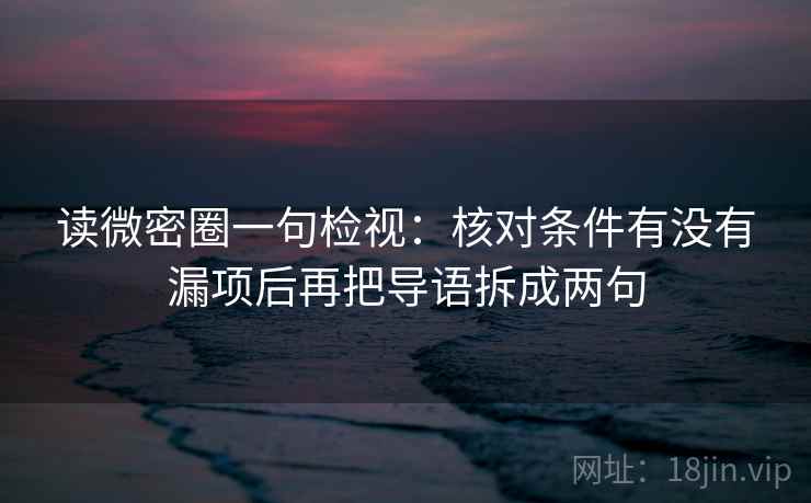 读微密圈一句检视：核对条件有没有漏项后再把导语拆成两句