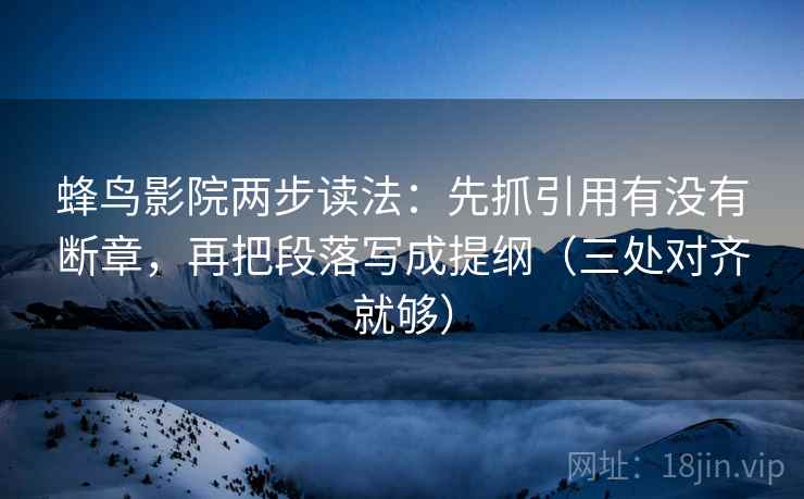 蜂鸟影院两步读法：先抓引用有没有断章，再把段落写成提纲（三处对齐就够）