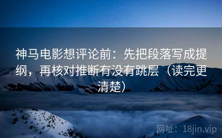 神马电影想评论前：先把段落写成提纲，再核对推断有没有跳层（读完更清楚）