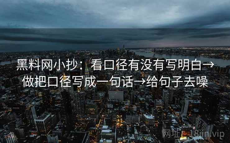 黑料网小抄：看口径有没有写明白→做把口径写成一句话→给句子去噪