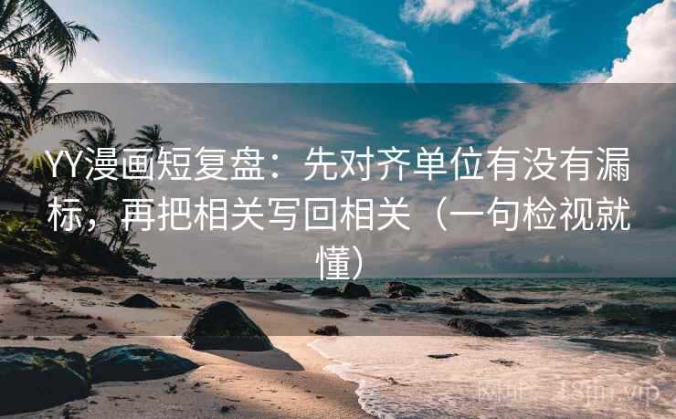 YY漫画短复盘：先对齐单位有没有漏标，再把相关写回相关（一句检视就懂）