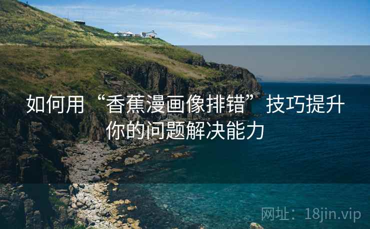 如何用“香蕉漫画像排错”技巧提升你的问题解决能力