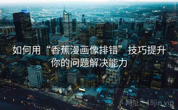 如何用“香蕉漫画像排错”技巧提升你的问题解决能力