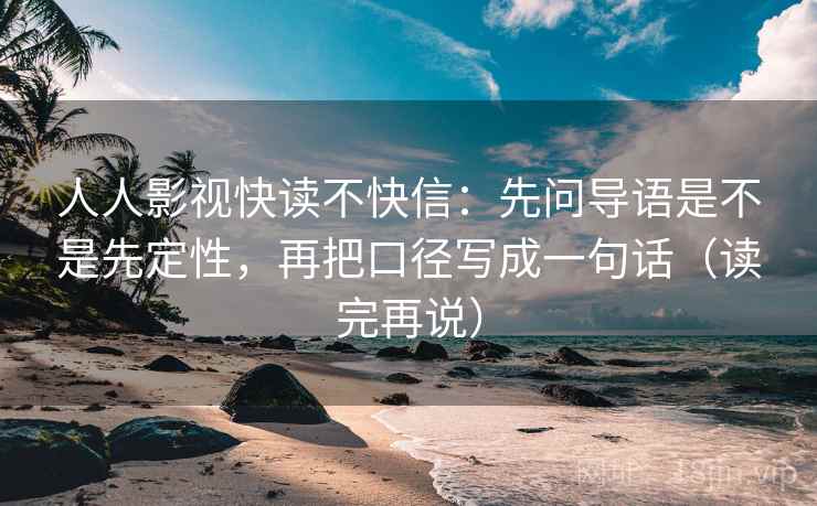 人人影视快读不快信：先问导语是不是先定性，再把口径写成一句话（读完再说）